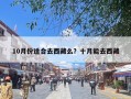 10月份适合去西藏么？十月能去西藏