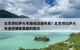北京到拉萨火车路线沿途风景？北京到拉萨火车途径哪些美丽的地方