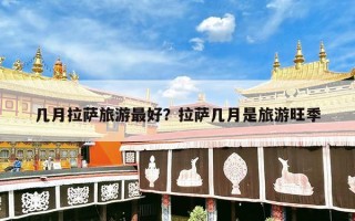 几月拉萨旅游最好？拉萨几月是旅游旺季