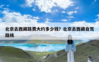 北京去西藏路费大约多少钱？北京去西藏自驾路线