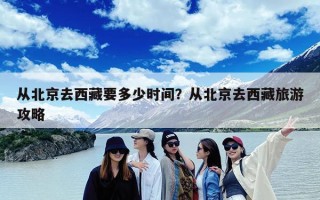 从北京去西藏要多少时间？从北京去西藏旅游攻略