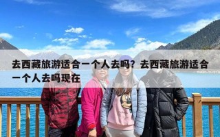 去西藏旅游适合一个人去吗？去西藏旅游适合一个人去吗现在