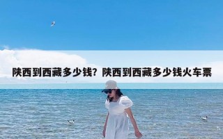 陕西到西藏多少钱？陕西到西藏多少钱火车票