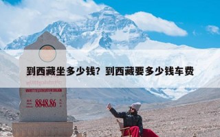 到西藏坐多少钱？到西藏要多少钱车费