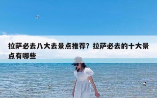 拉萨必去八大去景点推荐？拉萨必去的十大景点有哪些