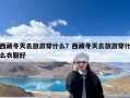 西藏冬天去旅游穿什么？西藏冬天去旅游穿什么衣服好