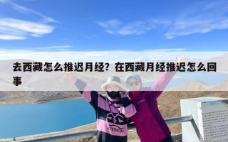 去西藏怎么推迟月经？在西藏月经推迟怎么回事