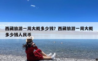 西藏旅游一周大概多少钱？西藏旅游一周大概多少钱人民币