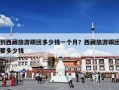 到西藏旅游跟团多少钱一个月？西藏旅游跟团要多少钱