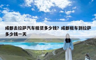 成都去拉萨汽车租赁多少钱？成都租车到拉萨多少钱一天