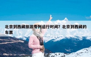 北京到西藏旅游专列运行时间？北京到西藏的车票