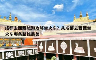 成都去西藏旅游攻略坐火车？从成都去西藏坐火车哪条路线最美