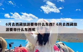 6月去西藏旅游要带什么东西？6月去西藏旅游要带什么东西呢