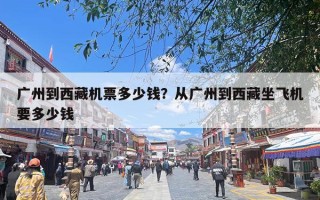 广州到西藏机票多少钱？从广州到西藏坐飞机要多少钱