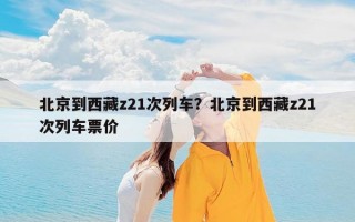 北京到西藏z21次列车？北京到西藏z21次列车票价