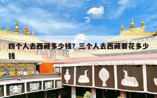 四个人去西藏多少钱？三个人去西藏要花多少钱
