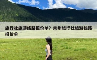 旅行社旅游线路报价单？常州旅行社旅游线路报价单