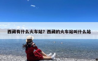西藏有什么火车站？西藏的火车站叫什么站