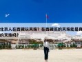北京人在西藏玩天珠？在西藏买的天珠能是真的天珠吗?