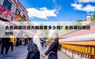 去西藏跟团游大概需要多少钱？去西藏玩跟团好吗