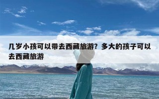 几岁小孩可以带去西藏旅游？多大的孩子可以去西藏旅游