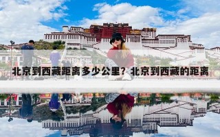 北京到西藏距离多少公里？北京到西藏的距离