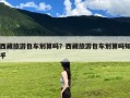 西藏旅游包车划算吗？西藏旅游包车划算吗知乎
