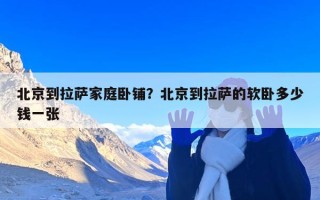 北京到拉萨家庭卧铺？北京到拉萨的软卧多少钱一张