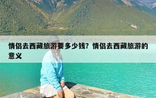 情侣去西藏旅游要多少钱？情侣去西藏旅游的意义