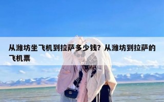 从潍坊坐飞机到拉萨多少钱？从潍坊到拉萨的飞机票