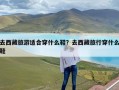 去西藏旅游适合穿什么鞋？去西藏旅行穿什么鞋