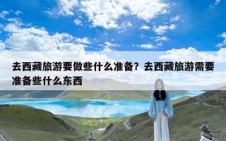 去西藏旅游要做些什么准备？去西藏旅游需要准备些什么东西
