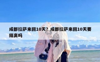 成都拉萨来回10天？成都拉萨来回10天要隔离吗