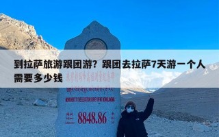 到拉萨旅游跟团游？跟团去拉萨7天游一个人需要多少钱