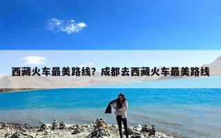 西藏火车最美路线？成都去西藏火车最美路线