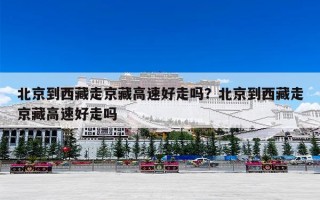 北京到西藏走京藏高速好走吗？北京到西藏走京藏高速好走吗