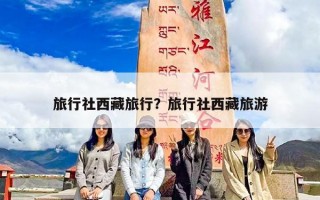 旅行社西藏旅行？旅行社西藏旅游