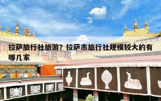 拉萨旅行社旅游？拉萨市旅行社规模较大的有哪几家