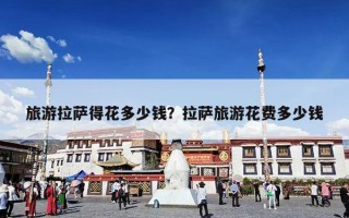 旅游拉萨得花多少钱？拉萨旅游花费多少钱
