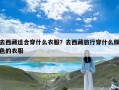 去西藏适合穿什么衣服？去西藏旅行穿什么颜色的衣服