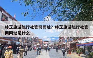 林芝旅游旅行社官网网址？林芝旅游旅行社官网网址是什么
