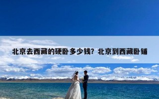 北京去西藏的硬卧多少钱？北京到西藏卧铺