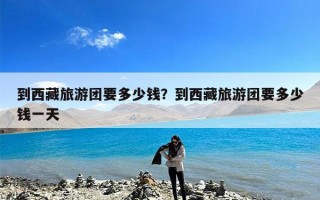 到西藏旅游团要多少钱？到西藏旅游团要多少钱一天