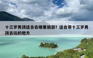 十三岁男孩适合去哪里旅游？适合带十三岁男孩去玩的地方