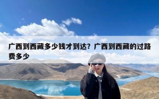 广西到西藏多少钱才到达？广西到西藏的过路费多少