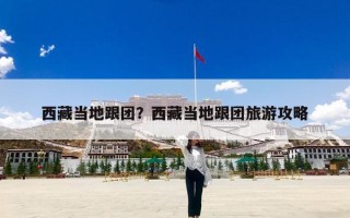 西藏当地跟团？西藏当地跟团旅游攻略