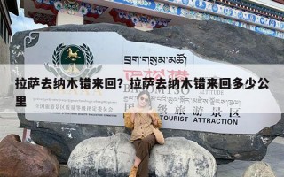 拉萨去纳木错来回？拉萨去纳木错来回多少公里