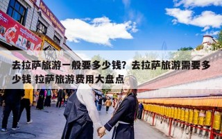 去拉萨旅游一般要多少钱？去拉萨旅游需要多少钱 拉萨旅游费用大盘点
