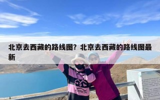 北京去西藏的路线图？北京去西藏的路线图最新