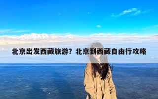 北京出发西藏旅游？北京到西藏自由行攻略